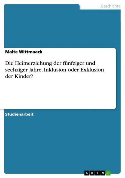 Die Heimerziehung der fünfziger und sechziger Jahre. Inklusion oder Exklusion der Kinder? - Malte Wittmaack