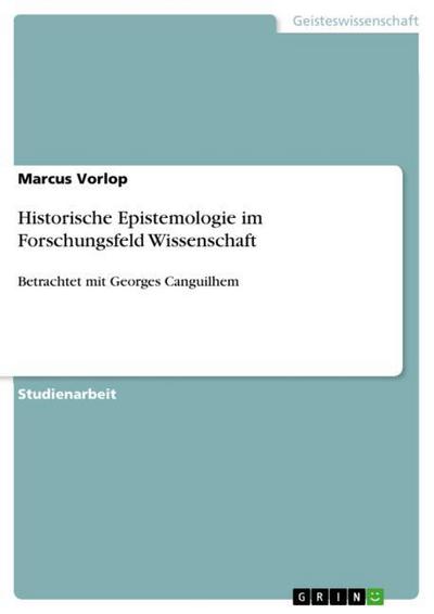 Historische Epistemologie im Forschungsfeld Wissenschaft : Betrachtet mit Georges Canguilhem - Marcus Vorlop