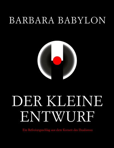 Der kleine Entwurf : Ein Befreiungsschlag aus dem Korsett des Dualismus - Barbara Babylon