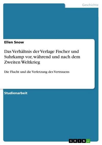 Das Verhältnis der Verlage Fischer und Suhrkamp vor, während und nach dem Zweiten Weltkrieg : Die Flucht und die Verletzung des Vertrauens - Ellen Snow