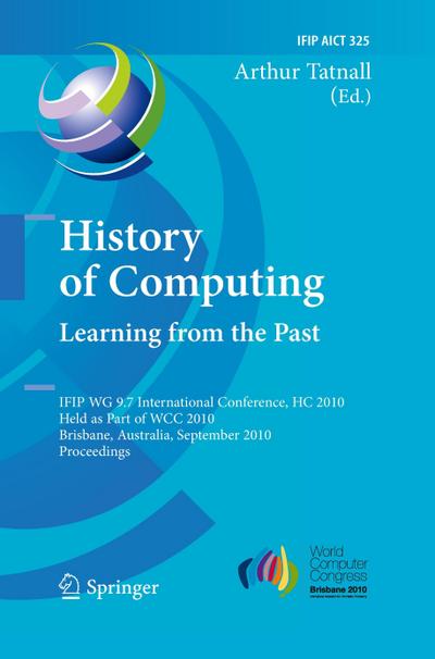 History of Computing: Learning from the Past : IFIP WG 9.7 International Conference, HC 2010, Held as Part of WCC 2010, Brisbane, Australia, September 20-23, 2010, Proceedings - Arthur Tatnall