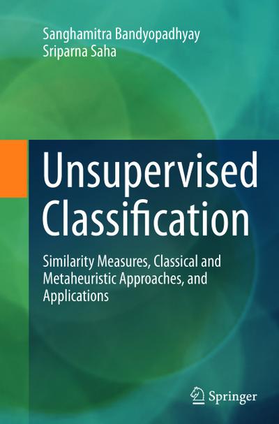 Unsupervised Classification : Similarity Measures, Classical and Metaheuristic Approaches, and Applications - Sriparna Saha