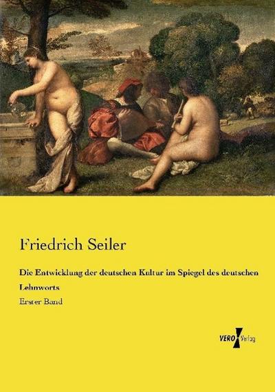 Die Entwicklung der deutschen Kultur im Spiegel des deutschen Lehnworts : Erster Band - Friedrich Seiler