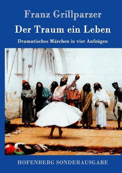 Der Traum ein Leben : Dramatisches Märchen in vier Aufzügen - Franz Grillparzer