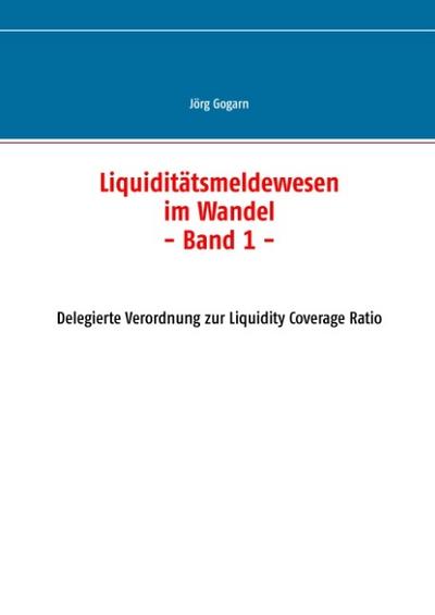 Liquiditätsmeldewesen im Wandel : Delegierte Verordnung zur Liquidity Coverage Ratio - Jörg Gogarn