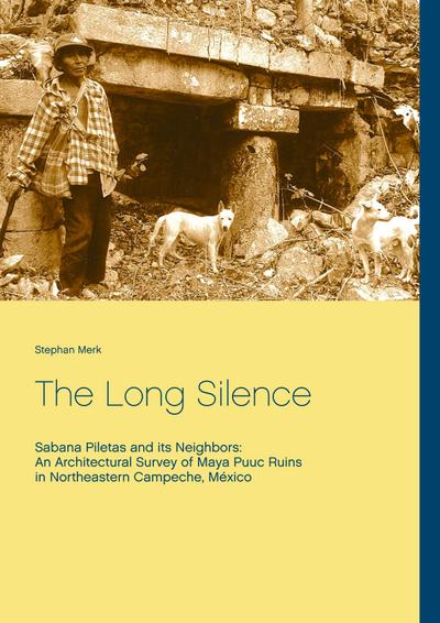 The Long Silence : Sabana Piletas and its Neighbors: An Architectural Survey of Maya Puuc Ruins in Northeastern Campeche, México - Stephan Merk