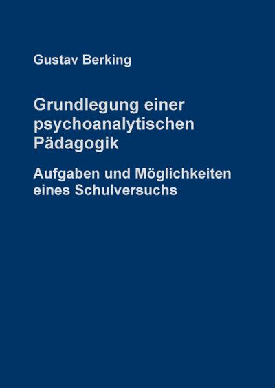 Grundlegung einer psychoanalytischen Pädagogik : Aufgaben und Möglichkeiten eines Schulversuchs - Gustav Berking