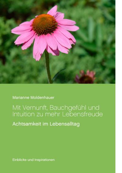 Mit Vernunft, Bauchgefühl und Intuition zu mehr Lebensfreude : Achtsamkeit im Lebensalltag - Marianne Moldenhauer