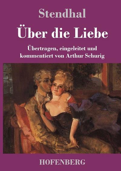 Über die Liebe : Übertragen, eingeleitet und kommentiert von Arthur Schurig - Stendhal