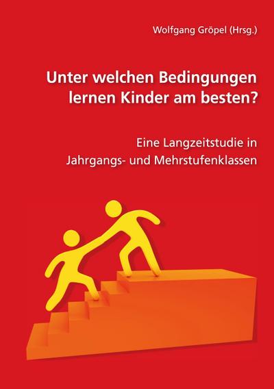 Unter welchen Bedingungen lernen Kinder am besten : Eine Langzeitstudie in Jahrgangs- und Mehrstufenklassen - Wolfgang Gröpel