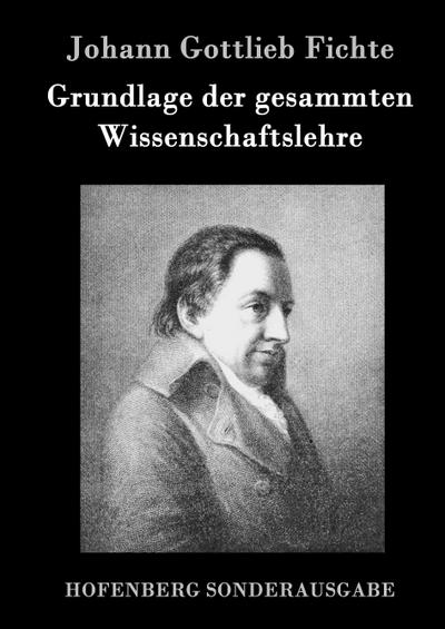 Grundlage der gesammten Wissenschaftslehre - Johann Gottlieb Fichte