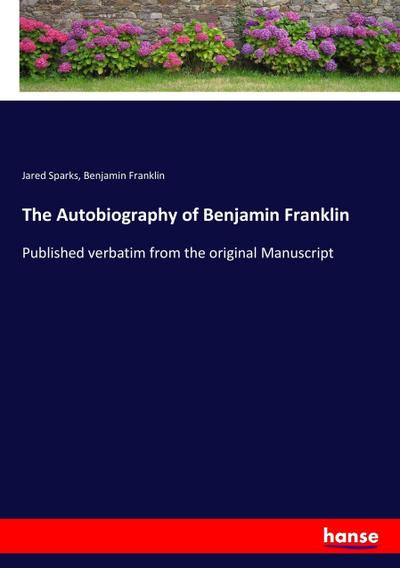 The Autobiography of Benjamin Franklin : Published verbatim from the original Manuscript - Jared Sparks