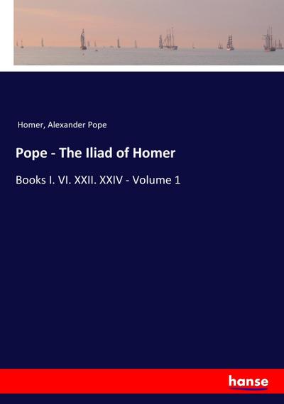 Pope - The Iliad of Homer : Books I. VI. XXII. XXIV - Volume 1 - Homer