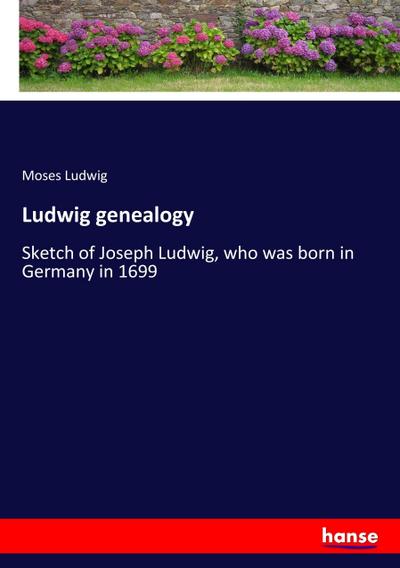 Ludwig genealogy : Sketch of Joseph Ludwig, who was born in Germany in 1699 - Moses Ludwig