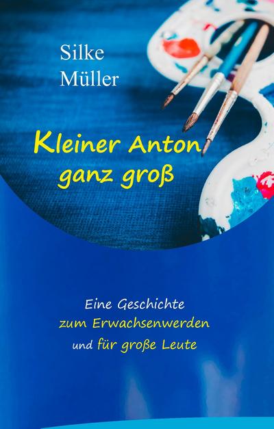 Kleiner Anton ganz groß : Eine Geschichte zum Erwachsenwerden und für große Leute - Silke Müller