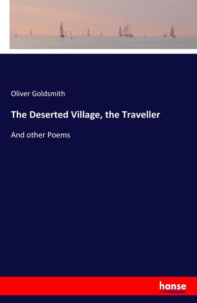 The Deserted Village, the Traveller : And other Poems - Oliver Goldsmith