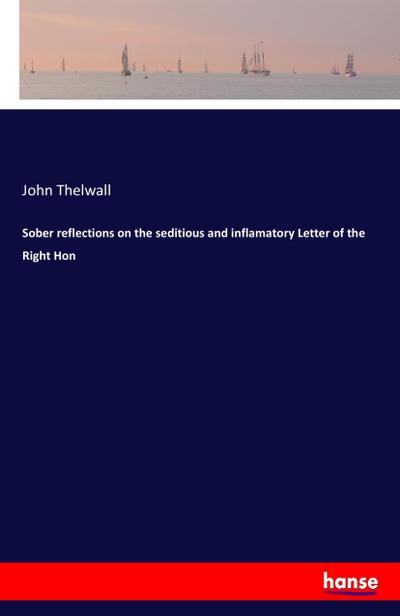 Sober reflections on the seditious and inflamatory Letter of the Right Hon - John Thelwall