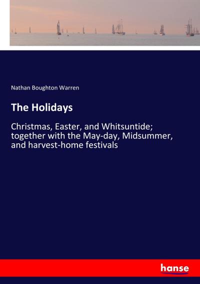 The Holidays : Christmas, Easter, and Whitsuntide; together with the May-day, Midsummer, and harvest-home festivals - Nathan Boughton Warren