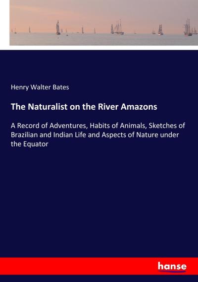 The Naturalist on the River Amazons : A Record of Adventures, Habits of Animals, Sketches of Brazilian and Indian Life and Aspects of Nature under the Equator - Henry Walter Bates