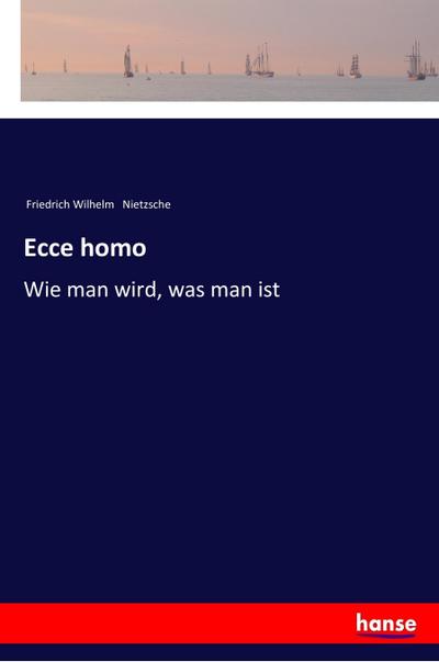 Ecce homo : Wie man wird, was man ist - Friedrich Wilhelm Nietzsche