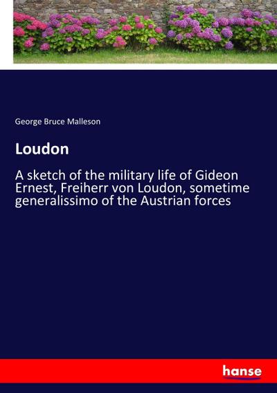 Loudon : A sketch of the military life of Gideon Ernest, Freiherr von Loudon, sometime generalissimo of the Austrian forces - George Bruce Malleson