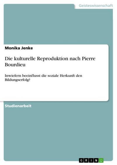 Die kulturelle Reproduktion nach Pierre Bourdieu : Inwiefern beeinflusst die soziale Herkunft den Bildungserfolg? - Monika Jenke