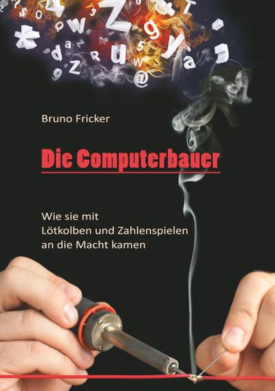 Die Computerbauer : Wie sie mit Lötkolben und Zahlenspielen an die Macht kamen - Bruno Fricker