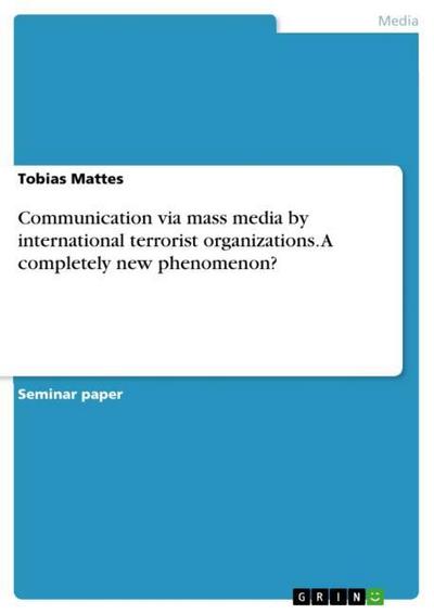 Communication via mass media by international terrorist organizations. A completely new phenomenon? - Tobias Mattes