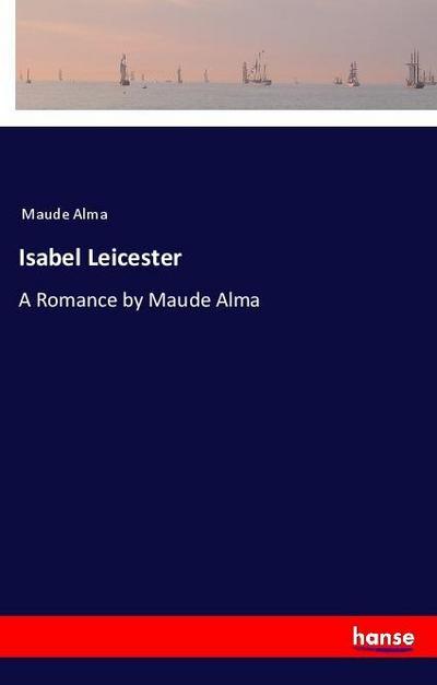 Isabel Leicester : A Romance by Maude Alma - Maude Alma