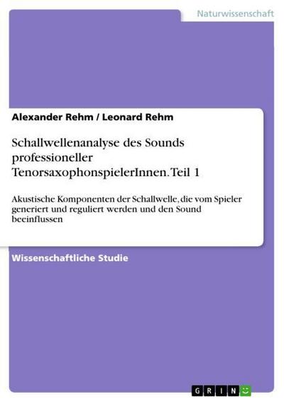 Schallwellenanalyse des Sounds professioneller TenorsaxophonspielerInnen. Teil 1 : Akustische Komponenten der Schallwelle, die vom Spieler generiert und reguliert werden und den Sound beeinflussen - Alexander Rehm