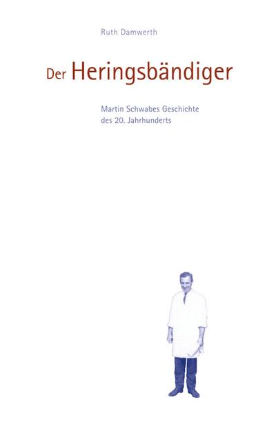 Der Heringsbändiger : Martin Schwabes Geschichte des 20. Jahrhunderts - Ruth Damwerth