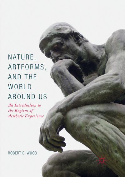 Nature, Artforms, and the World Around Us : An Introduction to the Regions of Aesthetic Experience - Robert E. Wood