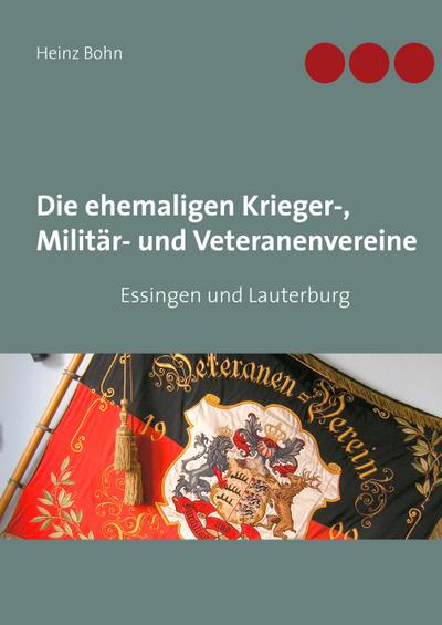 Die ehemaligen Krieger-, Militär- und Veteranenvereine : in Essingen und Lauterburg - Heinz Bohn