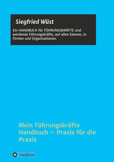 Mein Führungskräfte Handbuch - Praxis für die Praxis : Ein HANDBUCH für FÜHRUNGSKRÄFTE und werdende Führungskräfte, auf allen Ebenen, in Firmen und Organisationen. - Siegfried Wüst