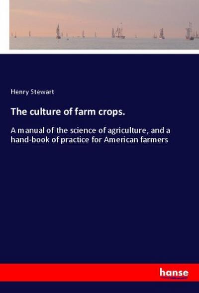 The culture of farm crops. : A manual of the science of agriculture, and a hand-book of practice for American farmers - Henry Stewart