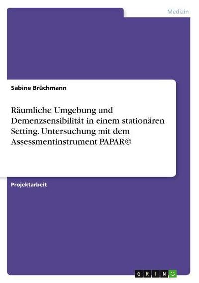 Räumliche Umgebung und Demenzsensibilität in einem stationären Setting. Untersuchung mit dem Assessmentinstrument PAPAR - Sabine Brüchmann