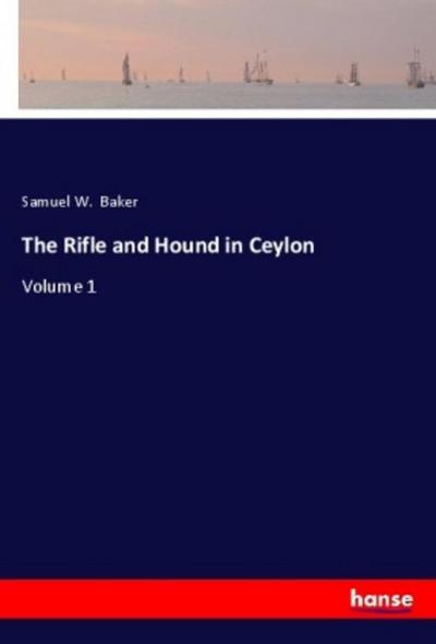 The Rifle and Hound in Ceylon : Volume 1 - Samuel W. Baker