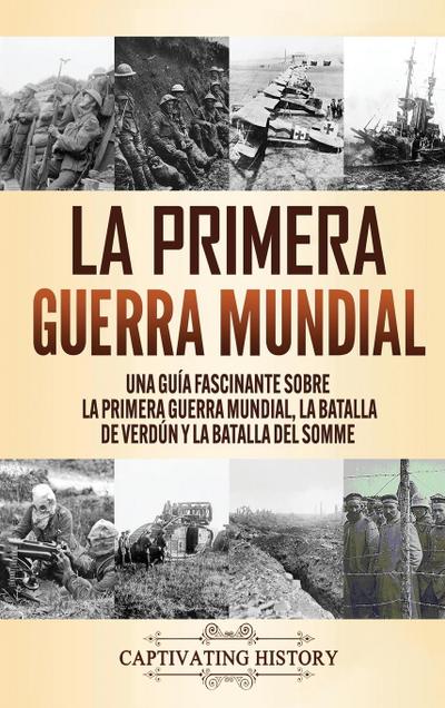 La Primera Guerra Mundial : Una Guía Fascinante sobre la Primera Guerra Mundial, la Batalla de Verdún y la Batalla del Somme - Captivating History