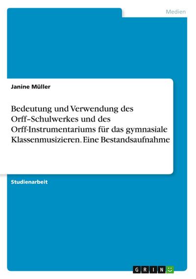 Bedeutung und Verwendung des Orff¿Schulwerkes und des Orff-Instrumentariums für das gymnasiale Klassenmusizieren. Eine Bestandsaufnahme - Janine Müller