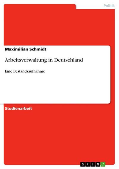 Arbeitsverwaltung in Deutschland : Eine Bestandsaufnahme - Maximilian Schmidt