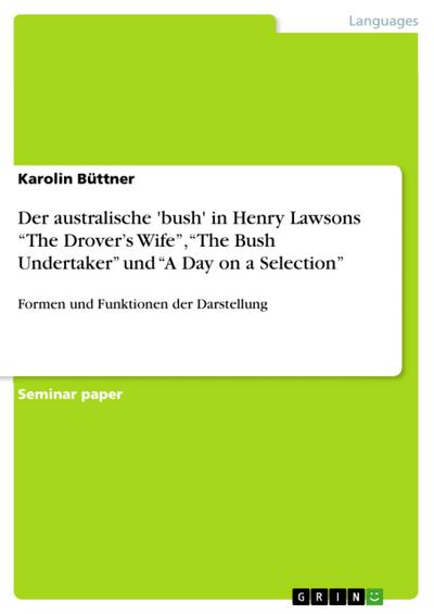 Der australische 'bush' in Henry Lawsons ¿The Drover¿s Wife¿, ¿The Bush Undertaker¿ und ¿A Day on a Selection¿ : Formen und Funktionen der Darstellung - Karolin Büttner