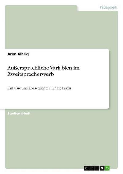 Außersprachliche Variablen im Zweitspracherwerb : Einflüsse und Konsequenzen für die Praxis - Aron Jährig