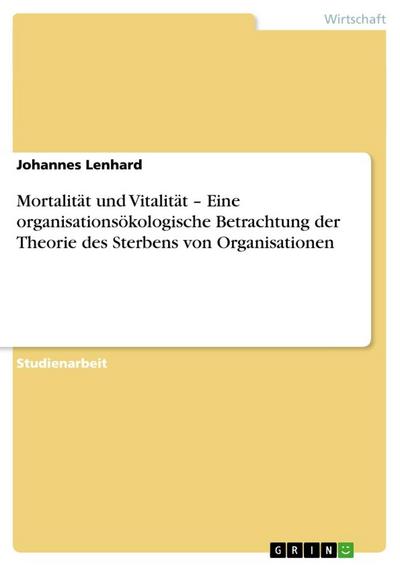 Mortalität und Vitalität ¿ Eine organisationsökologische Betrachtung der Theorie des Sterbens von Organisationen - Johannes Lenhard