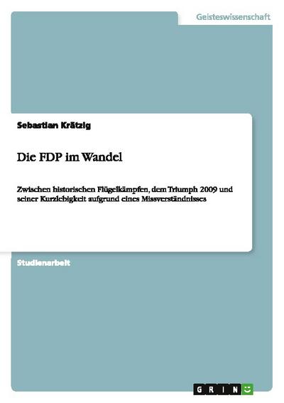 Die FDP im Wandel : Zwischen historischen Flügelkämpfen, dem Triumph 2009 und seiner Kurzlebigkeit aufgrund eines Missverständnisses - Sebastian Krätzig
