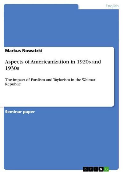 Aspects of Americanization in 1920s and 1930s : The impact of Fordism and Taylorism in the Weimar Republic - Markus Nowatzki