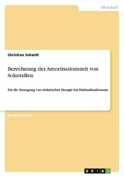 Berechnung der Amortisationszeit von Solarzellen : Für die Erzeugung von elektrischer Energie bei Einfamilienhäusern - Christian Schantl