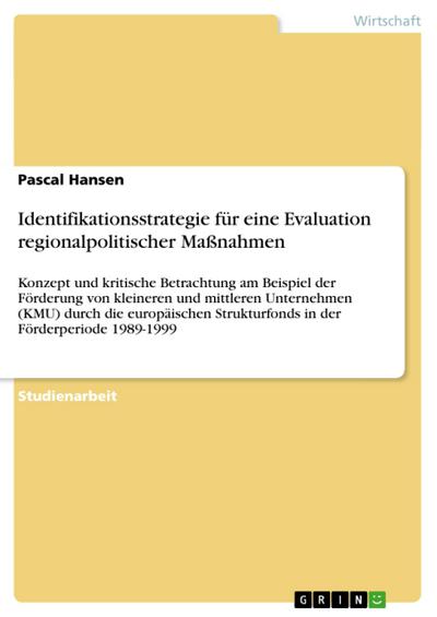 Identifikationsstrategie für eine Evaluation regionalpolitischer Maßnahmen : Konzept und kritische Betrachtung am Beispiel der Förderung von kleineren und mittleren Unternehmen (KMU) durch die europäischen Strukturfonds in der Förderperiode 1989-1999 - Pascal Hansen