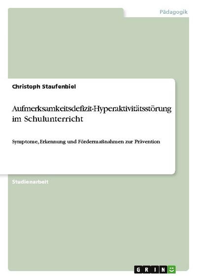 Aufmerksamkeitsdefizit-Hyperaktivitätsstörung im Schulunterricht : Symptome, Erkennung und Fördermaßnahmen zur Prävention - Christoph Staufenbiel