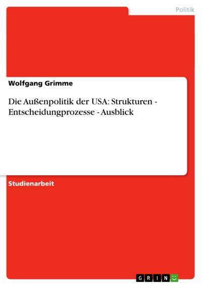 Die Außenpolitik der USA: Strukturen - Entscheidungprozesse - Ausblick - Wolfgang Grimme