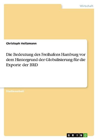 Die Bedeutung des Freihafens Hamburg vor dem Hintergrund der Globalisierung für die Exporte der BRD - Christoph Heitzmann